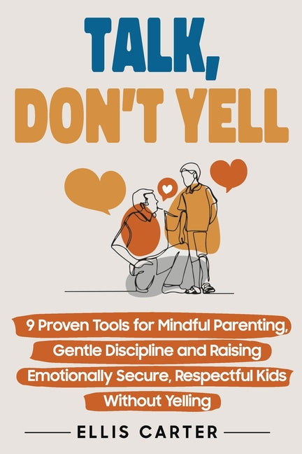 Talk, Don't Yell: 9 Proven Tools for Mindful Parenting, Gentle Discipline and Raising Emotionally Secure, Respectful Kids Without Yelling Independently Published