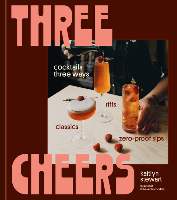 Three Cheers: Cocktails Three Ways: Classics, Riffs, and Zero-Proof Sips Ten Speed Press
