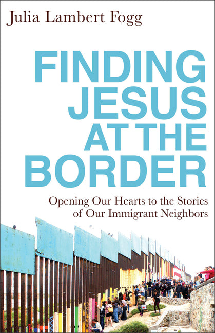 Finding Jesus at the Border: Opening Our Hearts to the Stories of Our Immigrant Neighbors Brazos Press