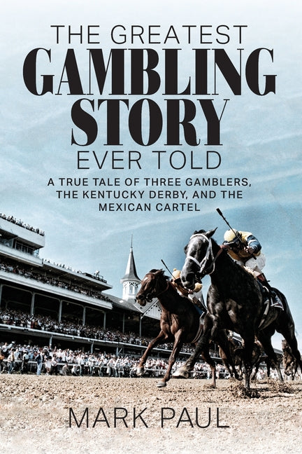 The Greatest Gambling Story Ever Told: A True Tale of Three Gamblers, The Kentucky Derby, and the Mexican Cartel Authority Publishing